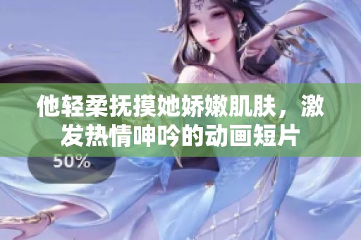 他轻柔抚摸她娇嫩肌肤，激发热情呻吟的动画短片