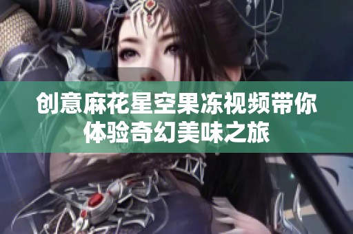 创意麻花星空果冻视频带你体验奇幻美味之旅