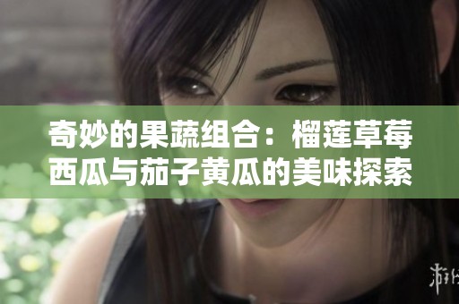 奇妙的果蔬组合：榴莲草莓西瓜与茄子黄瓜的美味探索