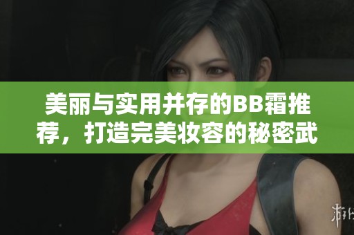 美丽与实用并存的BB霜推荐，打造完美妆容的秘密武器