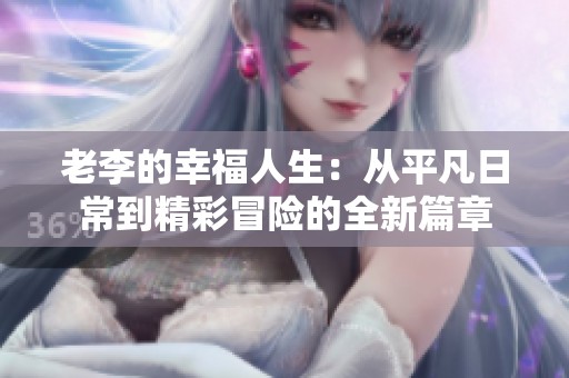 老李的幸福人生：从平凡日常到精彩冒险的全新篇章