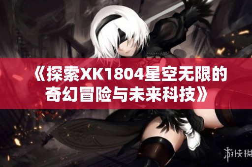 《探索XK1804星空无限的奇幻冒险与未来科技》