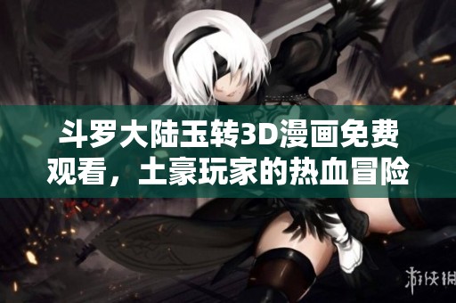 斗罗大陆玉转3D漫画免费观看，土豪玩家的热血冒险故事