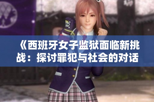 《西班牙女子监狱面临新挑战：探讨罪犯与社会的对话》