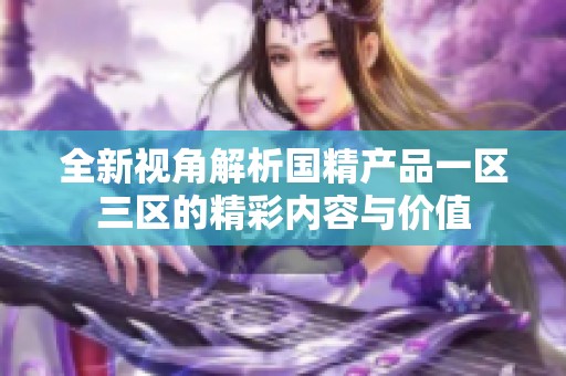 全新视角解析国精产品一区三区的精彩内容与价值