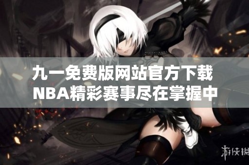 九一免费版网站官方下载 NBA精彩赛事尽在掌握中