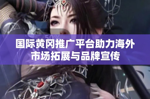 国际黄冈推广平台助力海外市场拓展与品牌宣传