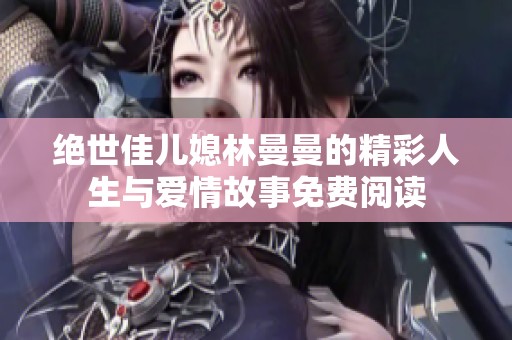 绝世佳儿媳林曼曼的精彩人生与爱情故事免费阅读