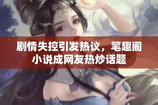 剧情失控引发热议，笔趣阁小说成网友热炒话题