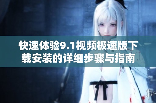 快速体验9.1视频极速版下载安装的详细步骤与指南
