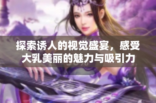 探索诱人的视觉盛宴，感受大乳美丽的魅力与吸引力