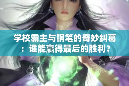 学校霸主与钢笔的奇妙纠葛：谁能赢得最后的胜利？