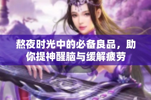 熬夜时光中的必备良品，助你提神醒脑与缓解疲劳