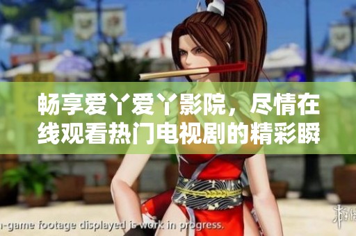 畅享爱丫爱丫影院，尽情在线观看热门电视剧的精彩瞬间