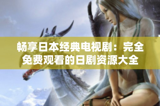 畅享日本经典电视剧：完全免费观看的日剧资源大全
