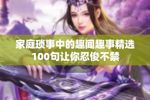 家庭琐事中的趣闻趣事精选100句让你忍俊不禁