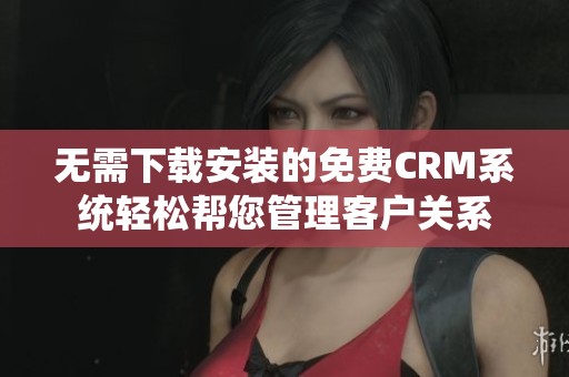 无需下载安装的免费CRM系统轻松帮您管理客户关系