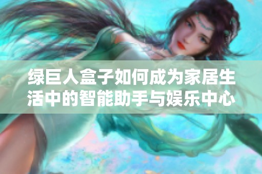 绿巨人盒子如何成为家居生活中的智能助手与娱乐中心