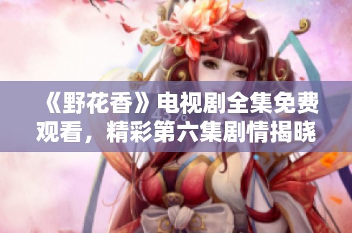 《野花香》电视剧全集免费观看，精彩第六集剧情揭晓