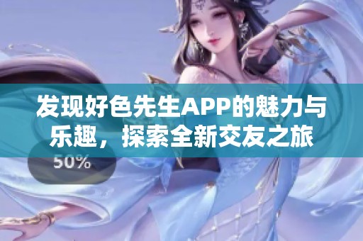 发现好色先生APP的魅力与乐趣，探索全新交友之旅