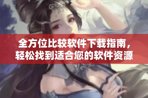 全方位比较软件下载指南，轻松找到适合您的软件资源