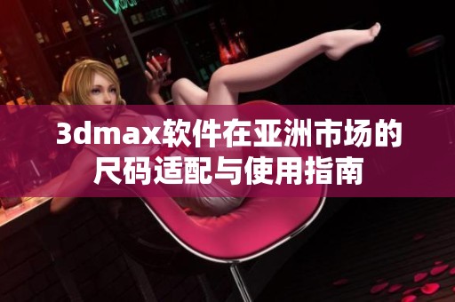 3dmax软件在亚洲市场的尺码适配与使用指南