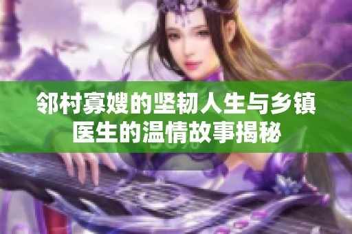 邻村寡嫂的坚韧人生与乡镇医生的温情故事揭秘