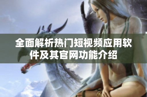 全面解析热门短视频应用软件及其官网功能介绍