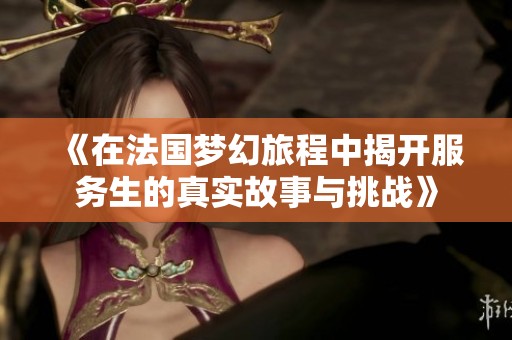 《在法国梦幻旅程中揭开服务生的真实故事与挑战》