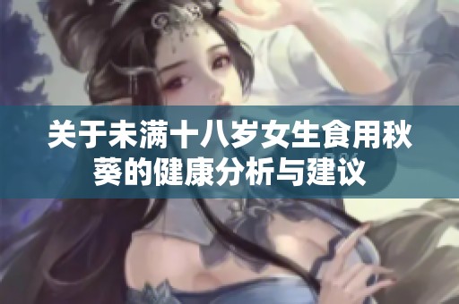 关于未满十八岁女生食用秋葵的健康分析与建议