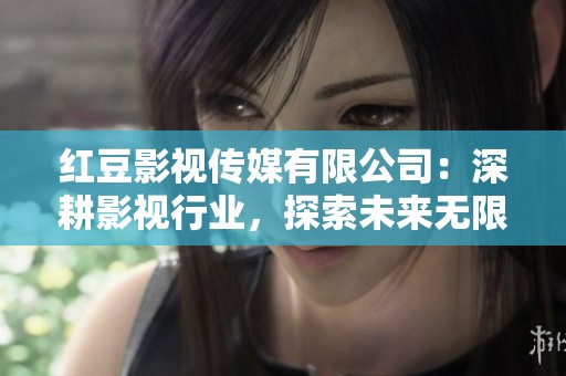 红豆影视传媒有限公司：深耕影视行业，探索未来无限可能