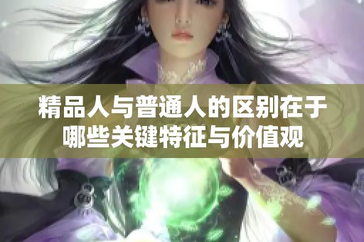 精品人与普通人的区别在于哪些关键特征与价值观