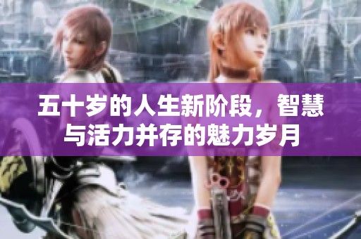 五十岁的人生新阶段，智慧与活力并存的魅力岁月