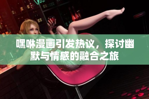 嘿咻漫画引发热议，探讨幽默与情感的融合之旅