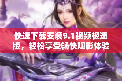 快速下载安装9.1视频极速版，轻松享受畅快观影体验