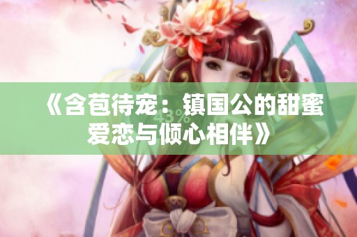 《含苞待宠：镇国公的甜蜜爱恋与倾心相伴》