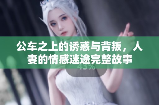 公车之上的诱惑与背叛，人妻的情感迷途完整故事