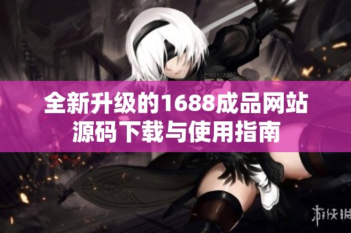 全新升级的1688成品网站源码下载与使用指南