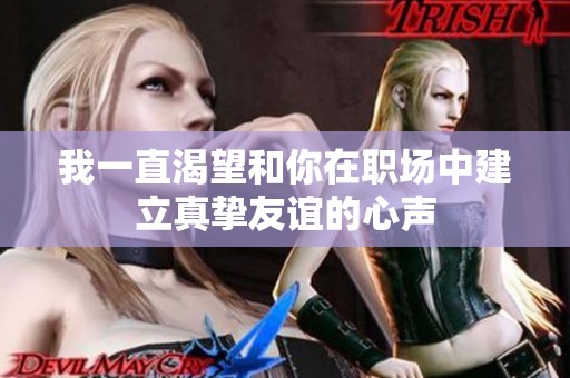 我一直渴望和你在职场中建立真挚友谊的心声