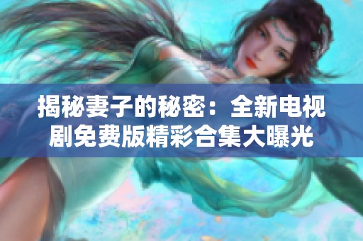 揭秘妻子的秘密：全新电视剧免费版精彩合集大曝光