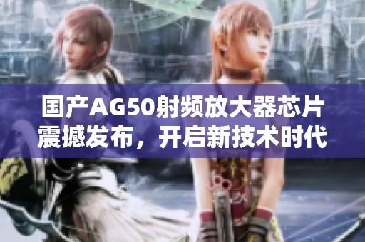 国产AG50射频放大器芯片震撼发布，开启新技术时代