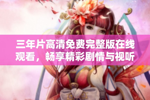三年片高清免费完整版在线观看，畅享精彩剧情与视听盛宴