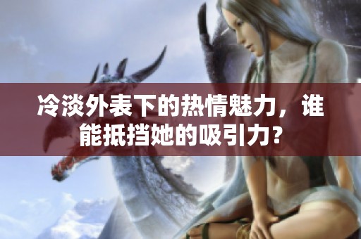 冷淡外表下的热情魅力，谁能抵挡她的吸引力？