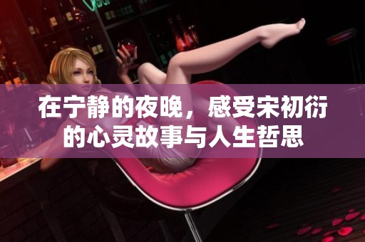 在宁静的夜晚，感受宋初衍的心灵故事与人生哲思
