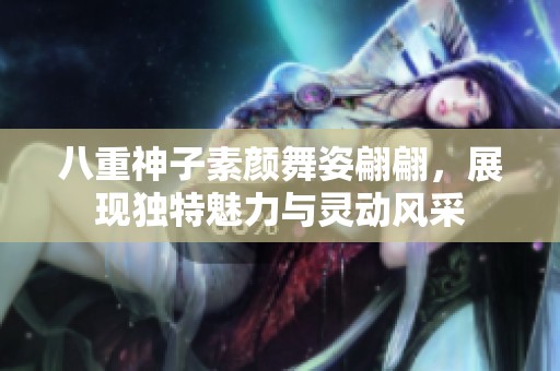 八重神子素颜舞姿翩翩，展现独特魅力与灵动风采