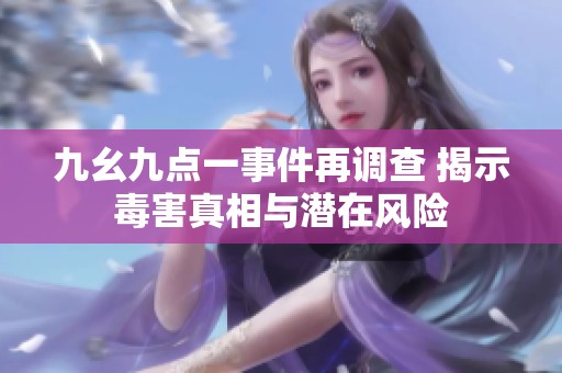 九幺九点一事件再调查 揭示毒害真相与潜在风险