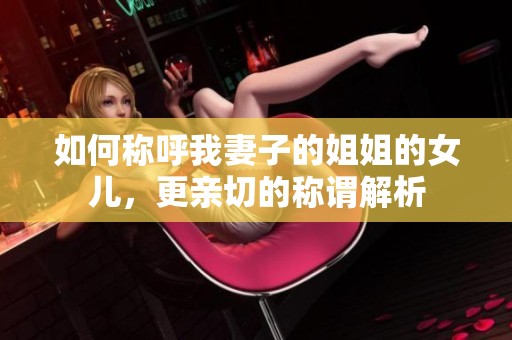 如何称呼我妻子的姐姐的女儿，更亲切的称谓解析