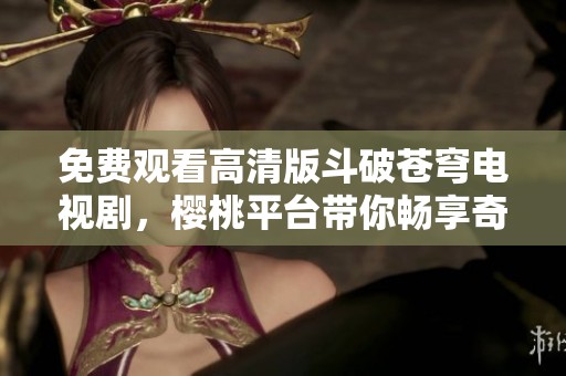 免费观看高清版斗破苍穹电视剧，樱桃平台带你畅享奇幻之旅