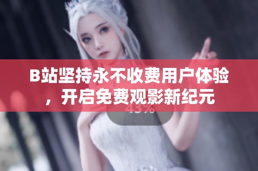 B站坚持永不收费用户体验，开启免费观影新纪元