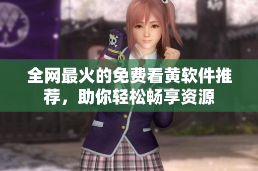全网最火的免费看黄软件推荐，助你轻松畅享资源